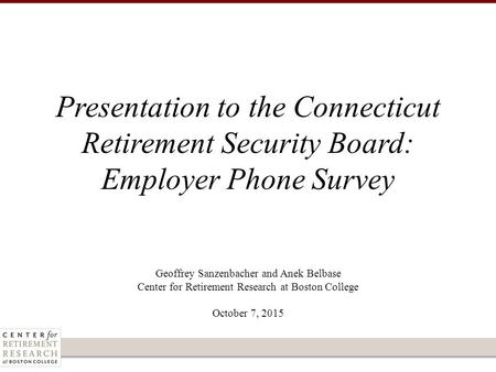 Geoffrey Sanzenbacher and Anek Belbase Center for Retirement Research at Boston College October 7, 2015 Presentation to the Connecticut Retirement Security.