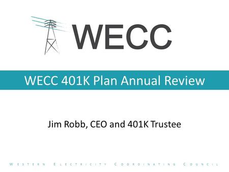 WECC 401K Plan Annual Review Jim Robb, CEO and 401K Trustee W ESTERN E LECTRICITY C OORDINATING C OUNCIL.