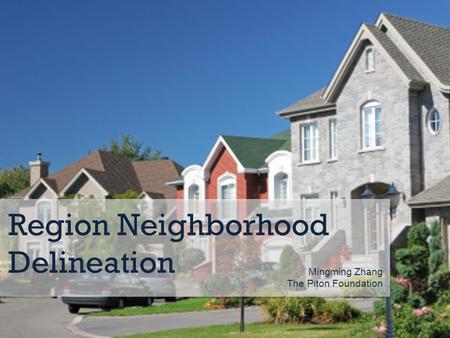 Region Neighborhood Delineation Mingming Zhang The Piton Foundation.