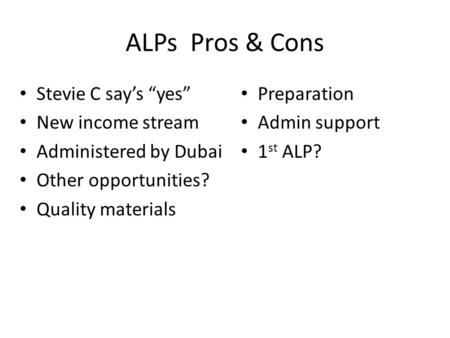 ALPs Pros & Cons Stevie C say’s “yes” New income stream Administered by Dubai Other opportunities? Quality materials Preparation Admin support 1 st ALP?