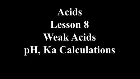 Acids Lesson 8 Weak Acids pH, Ka Calculations.