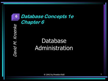 © 2002 by Prentice Hall 1 Database Administration David M. Kroenke Database Concepts 1e Chapter 6 6.