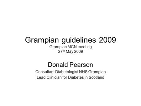 Grampian guidelines 2009 Grampian MCN meeting 27 th May 2009 Donald Pearson Consultant Diabetologist NHS Grampian Lead Clinician for Diabetes in Scotland.