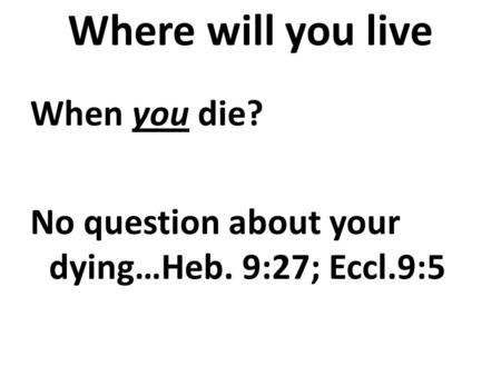 Where will you live When you die? No question about your dying…Heb. 9:27; Eccl.9:5.