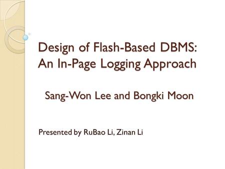 Design of Flash-Based DBMS: An In-Page Logging Approach Sang-Won Lee and Bongki Moon Presented by RuBao Li, Zinan Li.