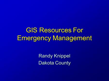 GIS Resources For Emergency Management Randy Knippel Dakota County.