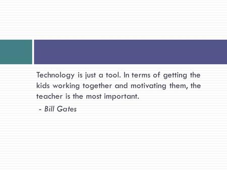 Technology is just a tool. In terms of getting the kids working together and motivating them, the teacher is the most important. - Bill Gates.