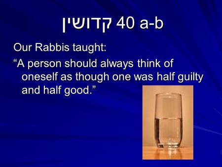 קדושין 40 a-b Our Rabbis taught: “A person should always think of oneself as though one was half guilty and half good.”