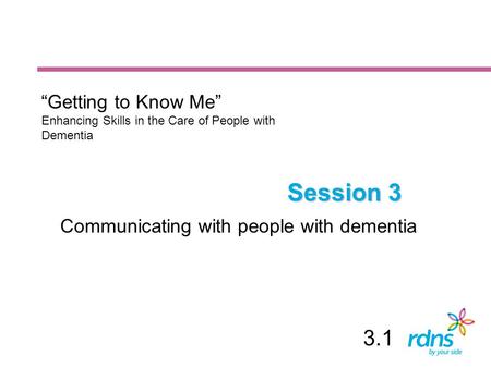 Session 3 Communicating with people with dementia “Getting to Know Me” Enhancing Skills in the Care of People with Dementia 3.1.