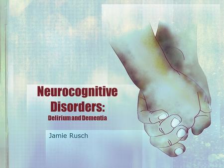 Neurocognitive Disorders: Delirium and Dementia Jamie Rusch.