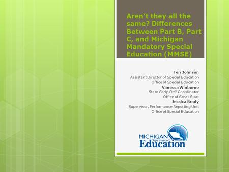 Aren’t they all the same? Differences Between Part B, Part C, and Michigan Mandatory Special Education (MMSE) Teri Johnson Assistant Director of Special.