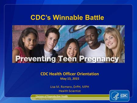 Division of Reproductive Health Office of the Director CDC’s Winnable Battle CDC Health Officer Orientation May 13, 2015 Lisa M. Romero, DrPH, MPH Health.