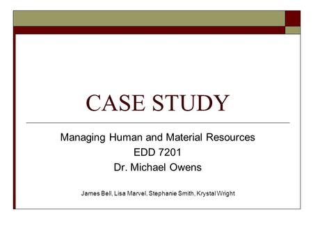 CASE STUDY Managing Human and Material Resources EDD 7201 Dr. Michael Owens James Bell, Lisa Marvel, Stephanie Smith, Krystal Wright.