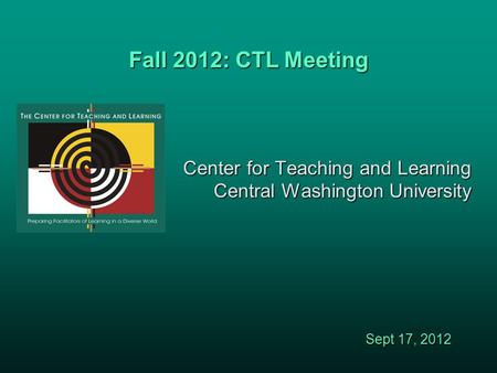 Fall 2012: CTL Meeting Center for Teaching and Learning Central Washington University Sept 17, 2012.