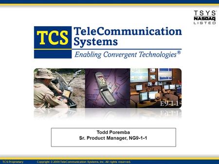 TCS Proprietary Copyright © 2009 TeleCommunication Systems, Inc. All rights reserved. Todd Poremba Sr. Product Manager, NG9-1-1.