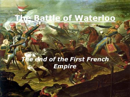 The Battle of Waterloo The end of the First French Empire.