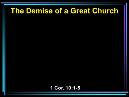 The Demise of a Great Church 1 Cor. 10:1-5. 1 Moreover, brethren, I do not want you to be unaware that all our fathers were under the cloud, all passed.