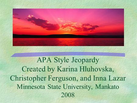 APA Style Jeopardy Created by Karina Hluhovska, Christopher Ferguson, and Inna Lazar Minnesota State University, Mankato 2008 Could you put an image here?