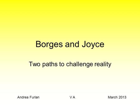 Borges and Joyce Two paths to challenge reality Andrea Furlan V A March 2013.