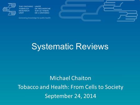 Systematic Reviews Michael Chaiton Tobacco and Health: From Cells to Society September 24, 2014.