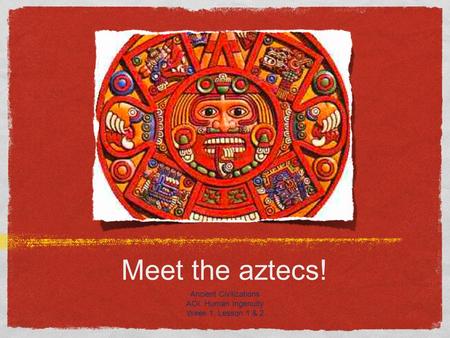 Meet the aztecs! Ancient Civilizations AOI: Human Ingenuity Week 1, Lesson 1 & 2.