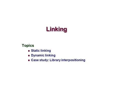 Linking Topics Static linking Dynamic linking Case study: Library interpositioning.