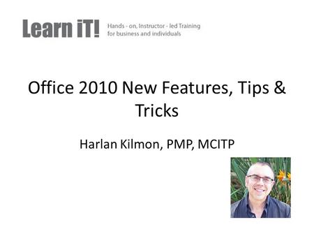 Office 2010 New Features, Tips & Tricks Harlan Kilmon, PMP, MCITP.