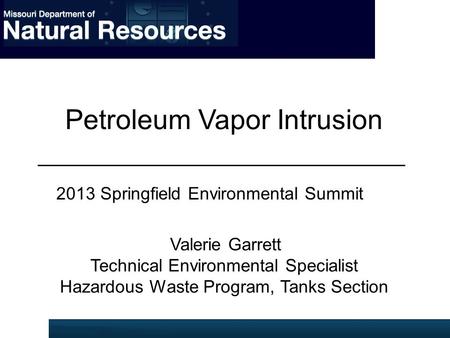 Petroleum Vapor Intrusion 2013 Springfield Environmental Summit Valerie Garrett Technical Environmental Specialist Hazardous Waste Program, Tanks Section.