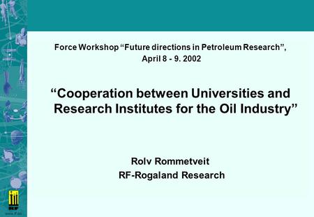 Www.rf.no Force Workshop “Future directions in Petroleum Research”, April 8 - 9. 2002 “Cooperation between Universities and Research Institutes for the.