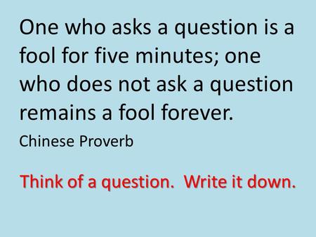 One who asks a question is a fool for five minutes; one who does not ask a question remains a fool forever. Chinese Proverb Think of a question. Write.