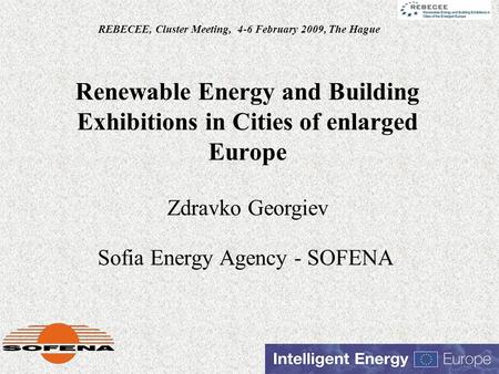 Renewable Energy and Building Exhibitions in Cities of enlarged Europe Sofia Energy Agency - SOFENA REBECEE, Cluster Meeting, 4-6 February 2009, The Hague.