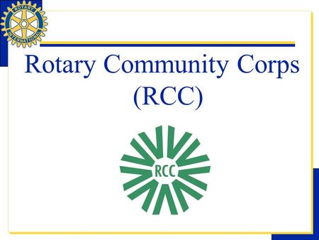 Rotary Community Corps (RCC). RCC is one of Rotary International’s Nine Structured Programs which are designed to help clubs and districts achieve their.