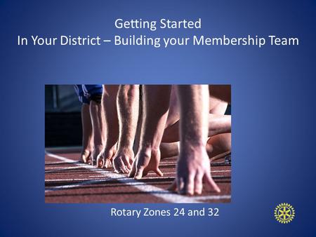 Getting Started In Your District – Building your Membership Team Rotary Zones 24 and 32.