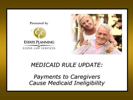 Presented by MEDICAID RULE UPDATE: Payments to Caregivers Cause Medicaid Ineligibility.