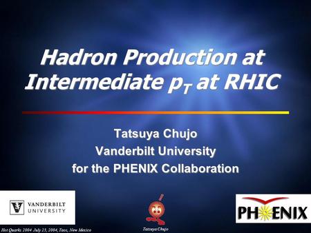Hot Quarks 2004 July 23, 2004, Taos, New Mexico Tatsuya Chujo Hadron Production at Intermediate p T at RHIC Tatsuya Chujo Vanderbilt University for the.