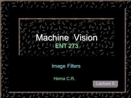 Machine Vision ENT 273 Image Filters Hema C.R. Lecture 5.