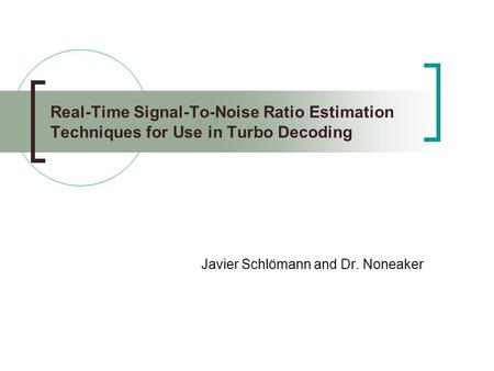 Real-Time Signal-To-Noise Ratio Estimation Techniques for Use in Turbo Decoding Javier Schlömann and Dr. Noneaker.