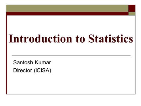 Introduction to Statistics Santosh Kumar Director (iCISA)