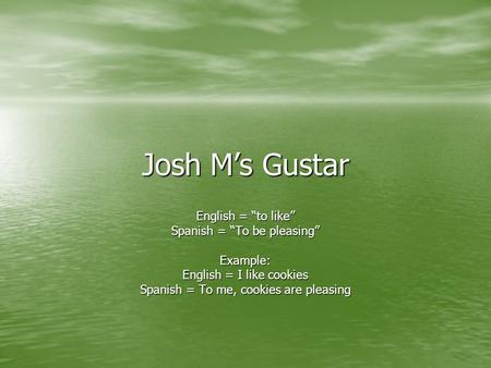 Josh M’s Gustar English = “to like” Spanish = “To be pleasing” Example: English = I like cookies Spanish = To me, cookies are pleasing.