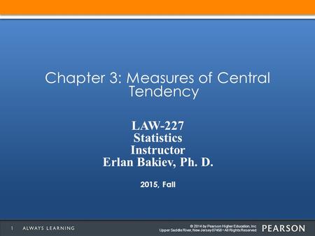 © 2014 by Pearson Higher Education, Inc Upper Saddle River, New Jersey 07458 All Rights Reserved Chapter 3: Measures of Central Tendency 1 LAW-227 Statistics.