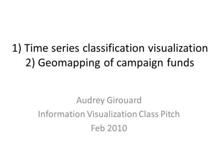 1) Time series classification visualization 2) Geomapping of campaign funds Audrey Girouard Information Visualization Class Pitch Feb 2010.