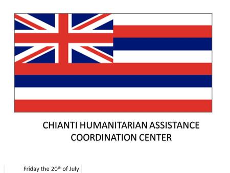 CHIANTI HUMANITARIAN ASSISTANCE COORDINATION CENTER Friday the 20 th of July.