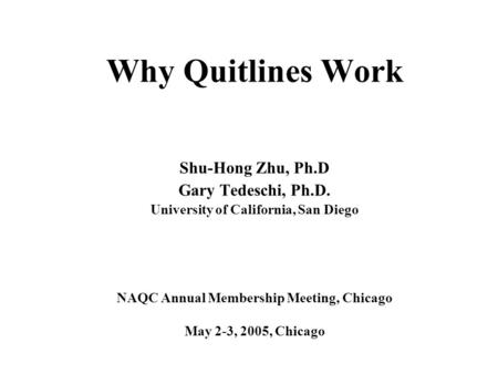 Why Quitlines Work Shu-Hong Zhu, Ph.D Gary Tedeschi, Ph.D. University of California, San Diego NAQC Annual Membership Meeting, Chicago May 2-3, 2005, Chicago.