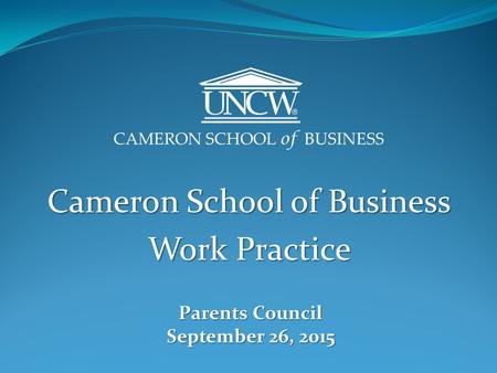 CAMERON SCHOOL of BUSINESS Cameron School of Business Work Practice Parents Council September 26, 2015.