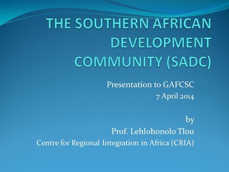 Presentation to GAFCSC 7 April 2014 by Prof. Lehlohonolo Tlou Centre for Regional Integration in Africa (CRIA)