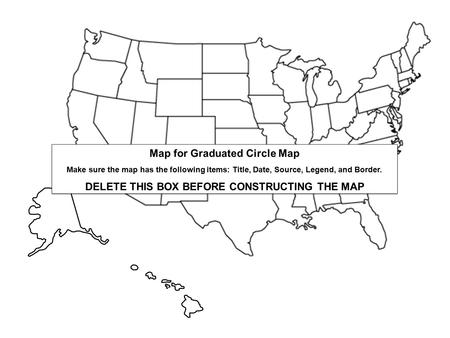 Map for Graduated Circle Map Make sure the map has the following items: Title, Date, Source, Legend, and Border. DELETE THIS BOX BEFORE CONSTRUCTING THE.