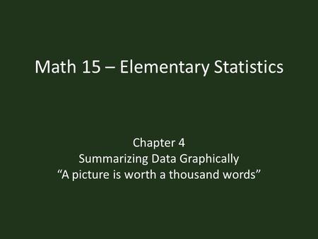 Math 15 – Elementary Statistics Chapter 4 Summarizing Data Graphically “A picture is worth a thousand words”