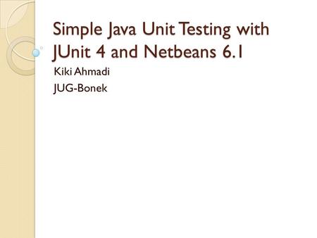 Simple Java Unit Testing with JUnit 4 and Netbeans 6.1 Kiki Ahmadi JUG-Bonek.