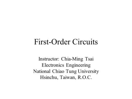 First-Order Circuits Instructor: Chia-Ming Tsai Electronics Engineering National Chiao Tung University Hsinchu, Taiwan, R.O.C.