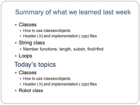 Summary of what we learned last week Classes How to use classes/objects Header (.h) and implementation (.cpp) files String class Member functions: length,